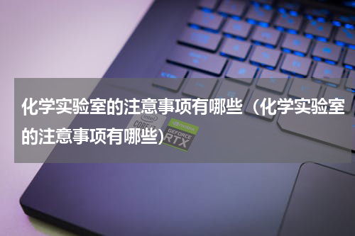化学实验室的注意事项有哪些（化学实验室的注意事项有哪些）