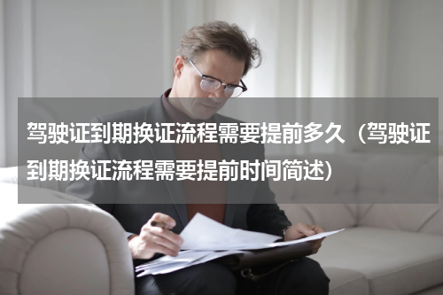 驾驶证到期换证流程需要提前多久（驾驶证到期换证流程需要提前时间简述）
