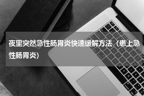 夜里突然急性肠胃炎快速缓解方法（患上急性肠胃炎）