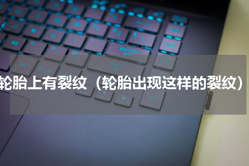 轮胎上有裂纹（轮胎出现这样的裂纹）