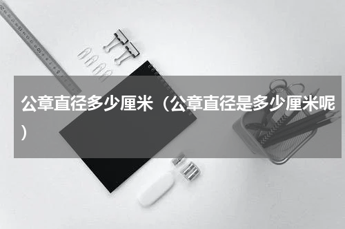 公章直径多少厘米（公章直径是多少厘米呢）