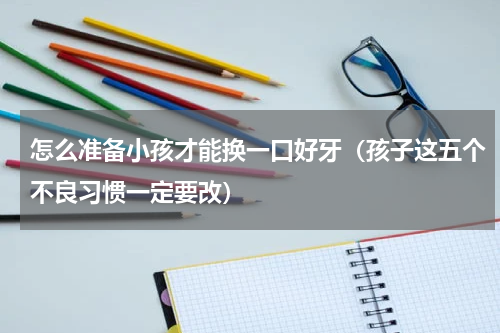怎么准备小孩才能换一口好牙（孩子这五个不良习惯一定要改）