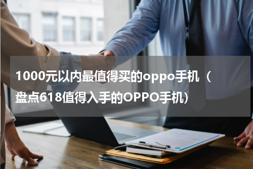 1000元以内最值得买的oppo手机（盘点618值得入手的OPPO手机）