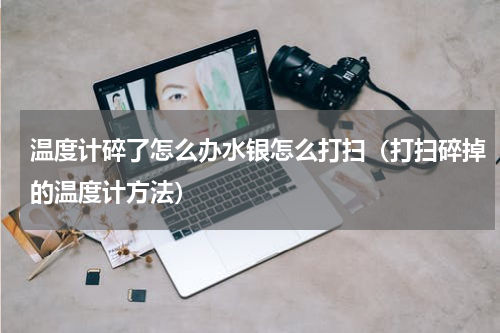 温度计碎了怎么办水银怎么打扫（打扫碎掉的温度计方法）