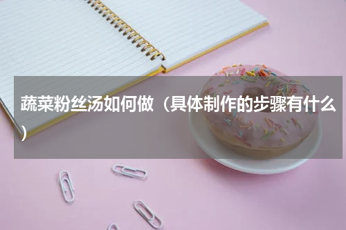 蔬菜粉丝汤如何做（具体制作的步骤有什么）