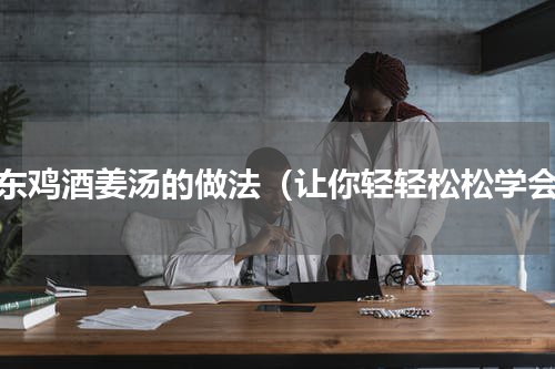 广东鸡酒姜汤的做法（让你轻轻松松学会）