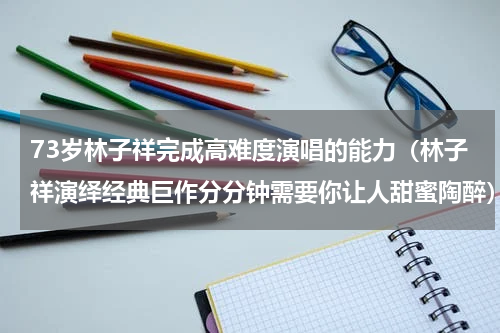 73岁林子祥完成高难度演唱的能力（林子祥演绎经典巨作分分钟需要你让人甜蜜陶醉）