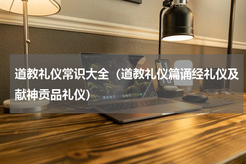 道教礼仪常识大全（道教礼仪篇诵经礼仪及献神贡品礼仪）
