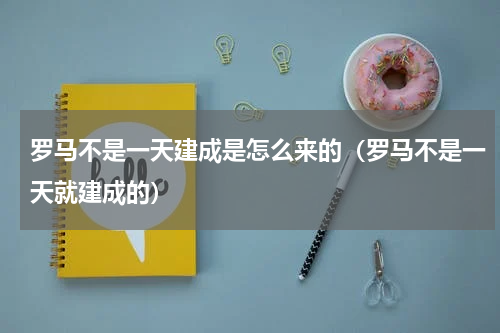 罗马不是一天建成是怎么来的（罗马不是一天就建成的）