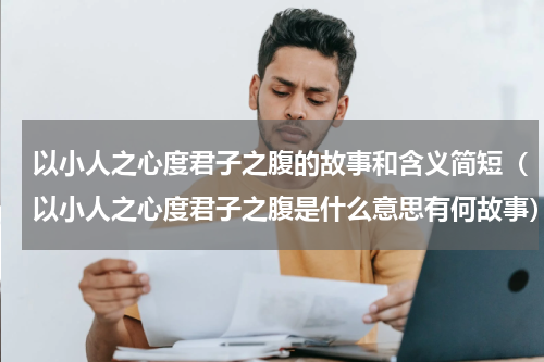 以小人之心度君子之腹的故事和含义简短（以小人之心度君子之腹是什么意思有何故事）