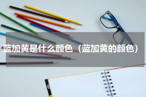 蓝加黄是什么颜色（蓝加黄的颜色）