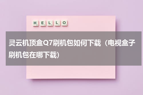 灵云机顶盒Q7刷机包如何下载（电视盒子刷机包在哪下载）