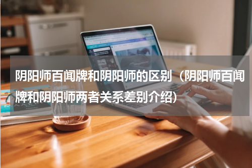 阴阳师百闻牌和阴阳师的区别（阴阳师百闻牌和阴阳师两者关系差别介绍）