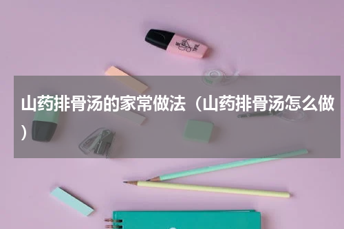 山药排骨汤的家常做法（山药排骨汤怎么做）