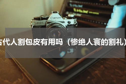 古代人割包皮有用吗（惨绝人寰的割礼）