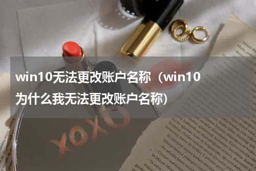 win10无法更改账户名称（win10为什么我无法更改账户名称）