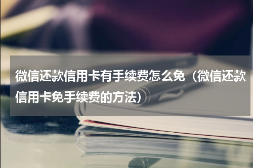 微信还款信用卡有手续费怎么免（微信还款信用卡免手续费的方法）