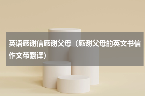 英语感谢信感谢父母（感谢父母的英文书信作文带翻译）