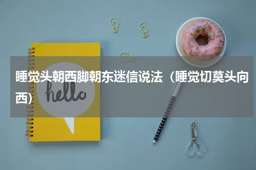 睡觉头朝西脚朝东迷信说法（睡觉切莫头向西）