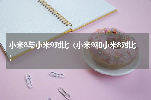 小米8与小米9对比（小米9和小米8对比）
