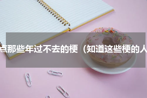 盘点那些年过不去的梗（知道这些梗的人）