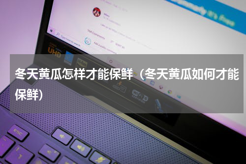 冬天黄瓜怎样才能保鲜（冬天黄瓜如何才能保鲜）