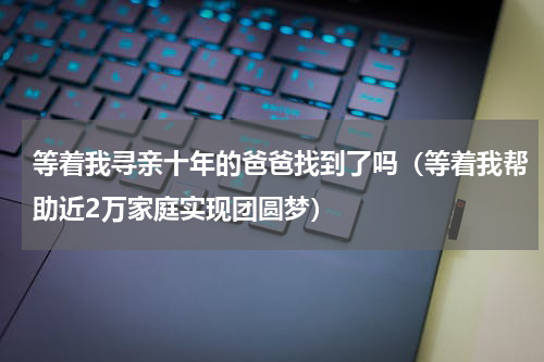 等着我寻亲十年的爸爸找到了吗（等着我帮助近2万家庭实现团圆梦）