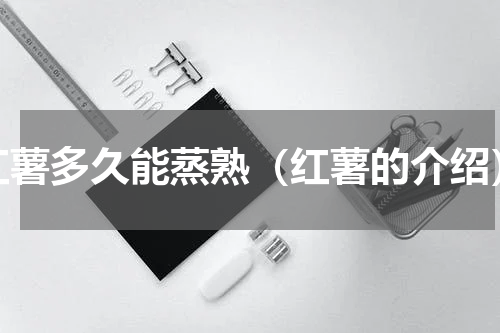 红薯多久能蒸熟（红薯的介绍）
