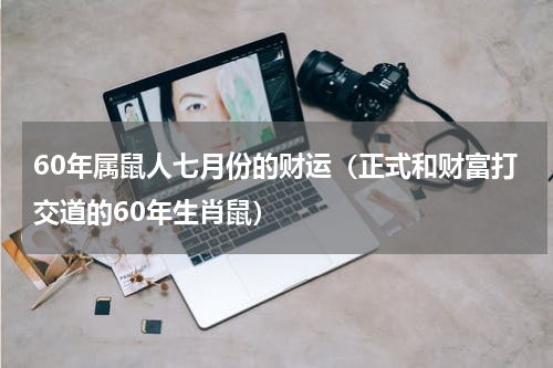 60年属鼠人七月份的财运（正式和财富打交道的60年生肖鼠）