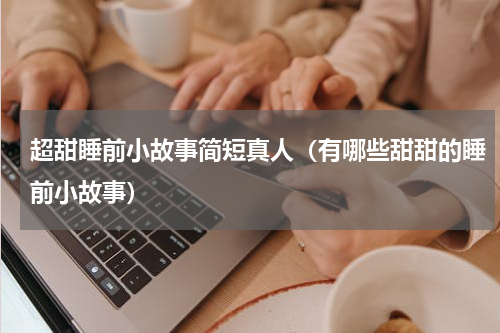 超甜睡前小故事简短真人（有哪些甜甜的睡前小故事）