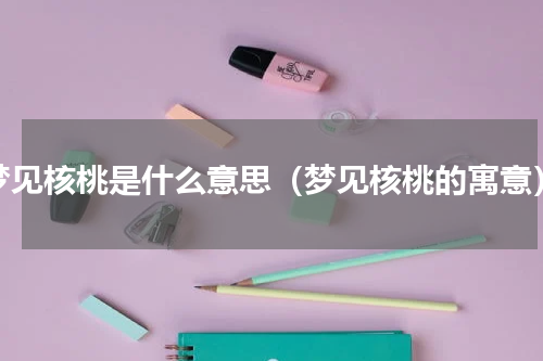 梦见核桃是什么意思（梦见核桃的寓意）