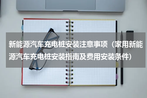 新能源汽车充电桩安装注意事项（家用新能源汽车充电桩安装指南及费用安装条件）