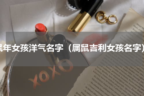 鼠年女孩洋气名字（属鼠吉利女孩名字）