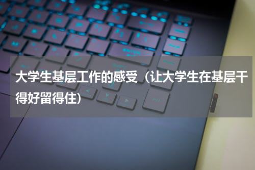 大学生基层工作的感受（让大学生在基层干得好留得住）