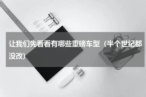 让我们先看看有哪些重磅车型（半个世纪都没改）
