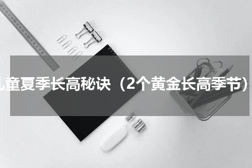 儿童夏季长高秘诀（2个黄金长高季节）