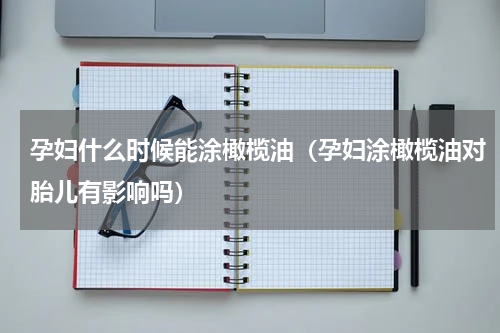 孕妇什么时候能涂橄榄油（孕妇涂橄榄油对胎儿有影响吗）