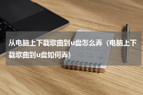 从电脑上下载歌曲到u盘怎么弄（电脑上下载歌曲到u盘如何弄）
