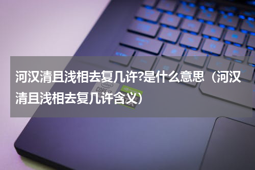 河汉清且浅相去复几许?是什么意思（河汉清且浅相去复几许含义）