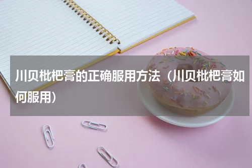 川贝枇杷膏的正确服用方法（川贝枇杷膏如何服用）