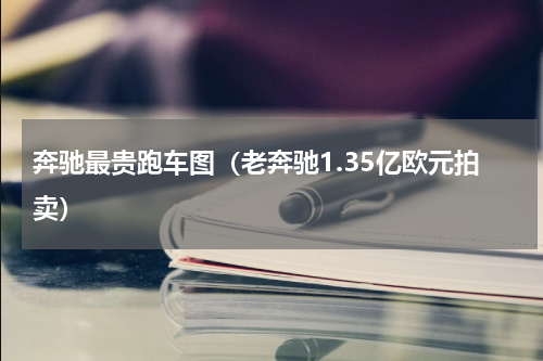 奔驰最贵跑车图（老奔驰1.35亿欧元拍卖）