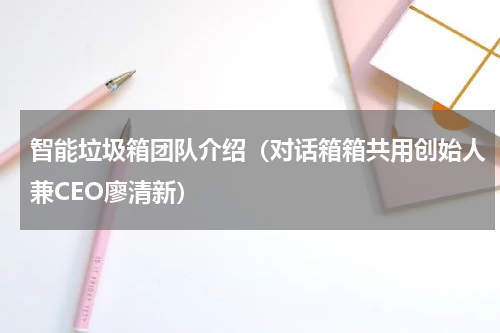 智能垃圾箱团队介绍（对话箱箱共用创始人兼CEO廖清新）