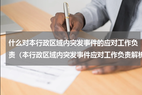 什么对本行政区域内突发事件的应对工作负责（本行政区域内突发事件应对工作负责解析）