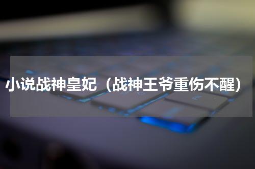 小说战神皇妃（战神王爷重伤不醒）