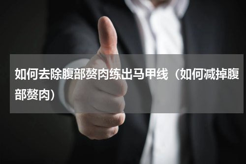 如何去除腹部赘肉练出马甲线（如何减掉腹部赘肉）