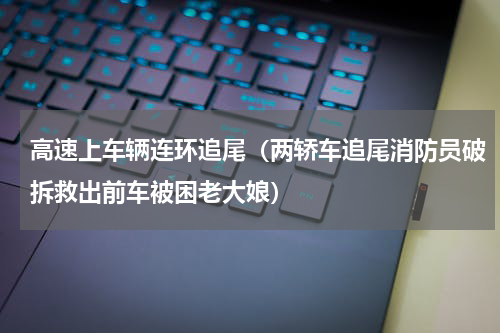 高速上车辆连环追尾（两轿车追尾消防员破拆救出前车被困老大娘）