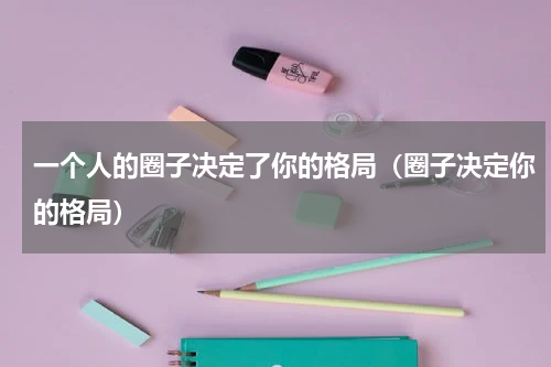 一个人的圈子决定了你的格局（圈子决定你的格局）