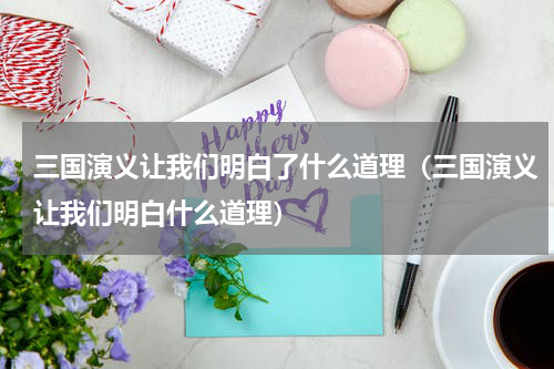 三国演义让我们明白了什么道理（三国演义让我们明白什么道理）