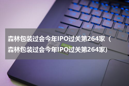 森林包装过会今年IPO过关第264家（森林包装过会今年IPO过关第264家）