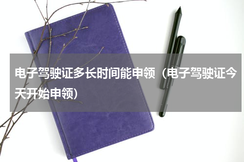 电子驾驶证多长时间能申领（电子驾驶证今天开始申领）